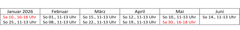 Januar 2026   Fe bruar   März   April   Mai   Juni   Sa   10., 16 - 18 Uhr   So 25., 11 - 13 Uhr   So 01 ., 11 - 13 Uhr   So 08 ., 11 - 13 Uhr   So 15 ., 11 - 13 Uhr   So 22 ., 11 - 13 Uhr   So  12 ., 11 - 13 Uhr   So 19 ., 11 - 13 Uhr   So  10 ., 11 - 13 Uhr   Sa 30 ., 1 6 - 1 8   Uhr   So 14 ., 11 - 13 Uhr